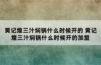 黄记煌三汁焖锅什么时候开的 黄记煌三汁焖锅什么时候开的加盟